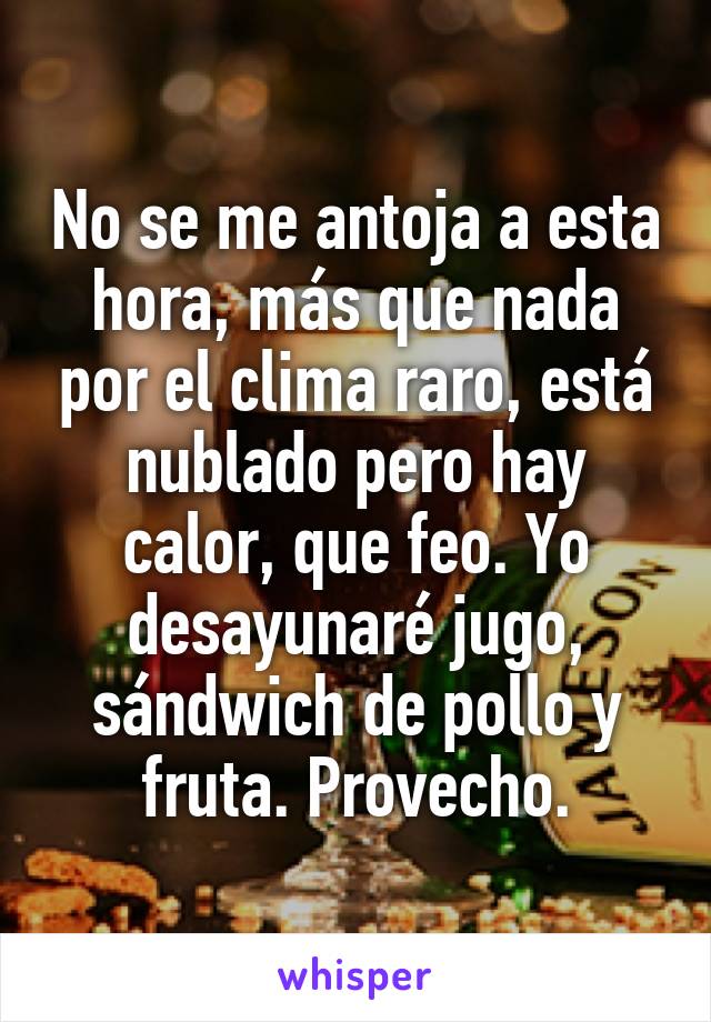 No se me antoja a esta hora, más que nada por el clima raro, está nublado pero hay calor, que feo. Yo desayunaré jugo, sándwich de pollo y fruta. Provecho.