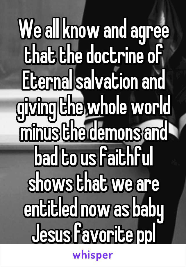 We all know and agree that the doctrine of Eternal salvation and giving the whole world minus the demons and bad to us faithful shows that we are entitled now as baby Jesus favorite ppl