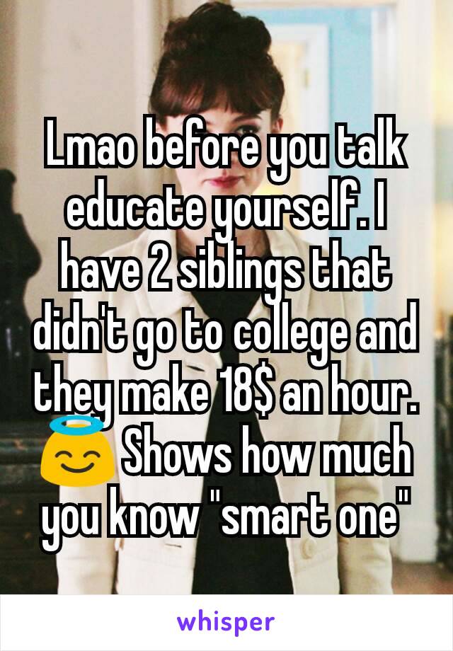 Lmao before you talk educate yourself. I have 2 siblings that didn't go to college and they make 18$ an hour. 😇 Shows how much you know "smart one"