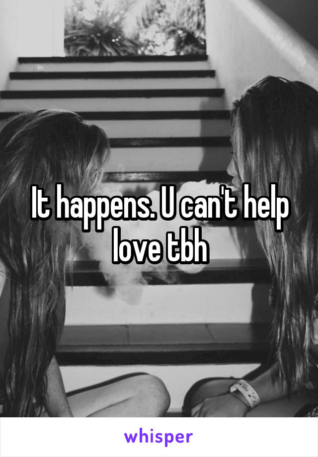 It happens. U can't help love tbh