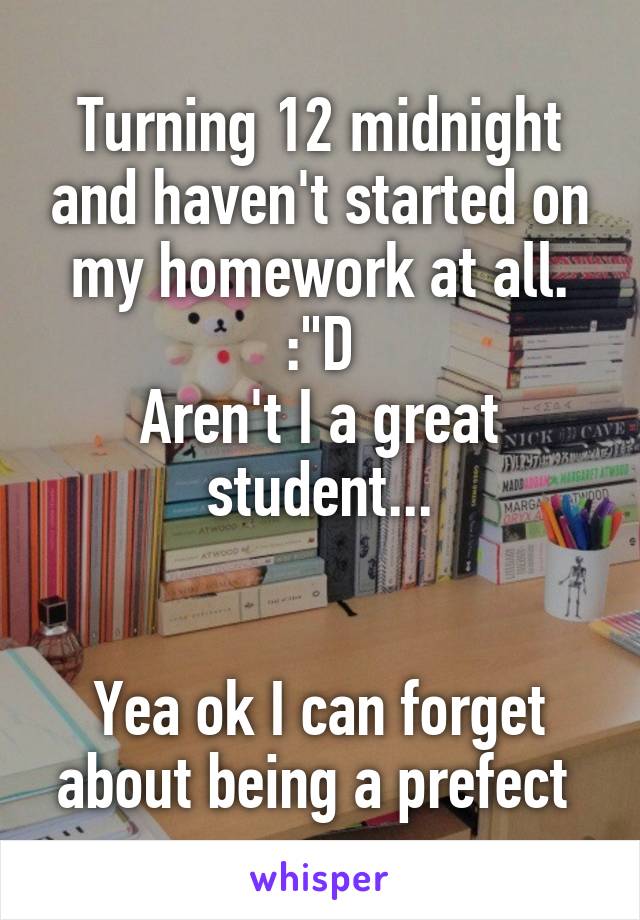 Turning 12 midnight and haven't started on my homework at all. :"D
Aren't I a great student...


Yea ok I can forget about being a prefect 