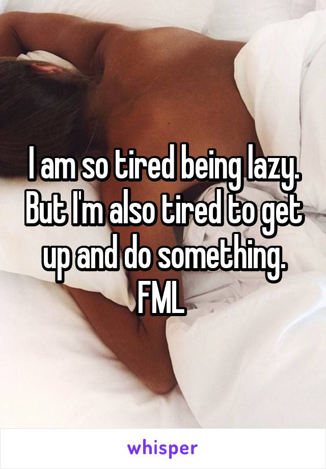 I am so tired being lazy. But I'm also tired to get up and do something. FML 