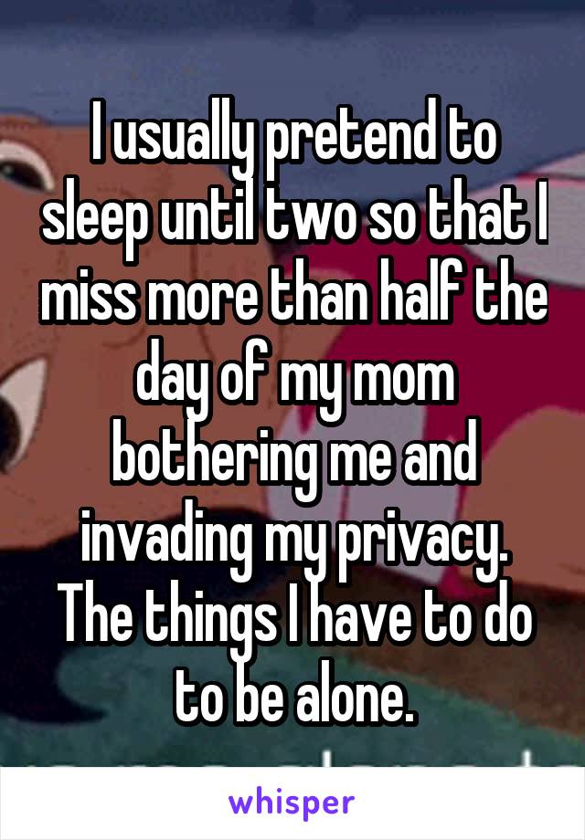 I usually pretend to sleep until two so that I miss more than half the day of my mom bothering me and invading my privacy. The things I have to do to be alone.