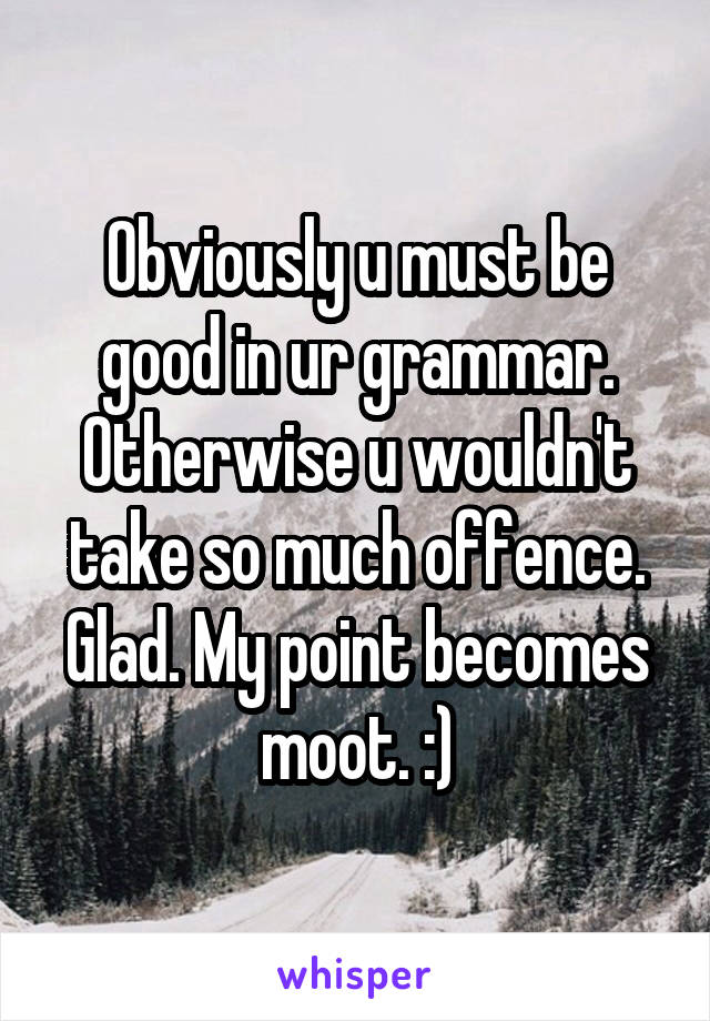 Obviously u must be good in ur grammar. Otherwise u wouldn't take so much offence. Glad. My point becomes moot. :)