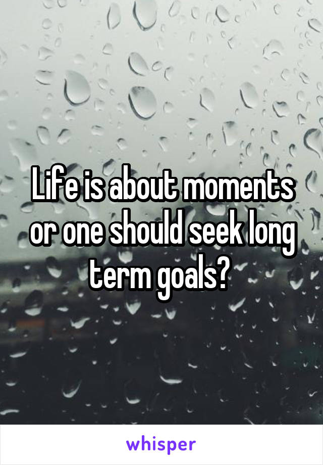 Life is about moments or one should seek long term goals? 