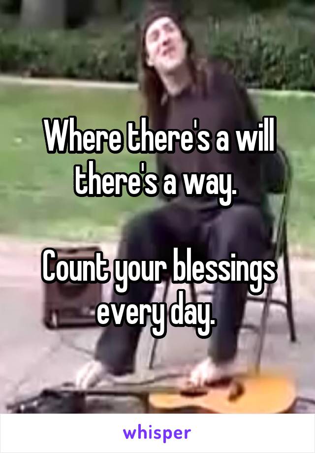 Where there's a will there's a way. 

Count your blessings every day. 