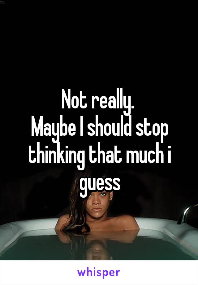 Not really. 
Maybe I should stop thinking that much i guess