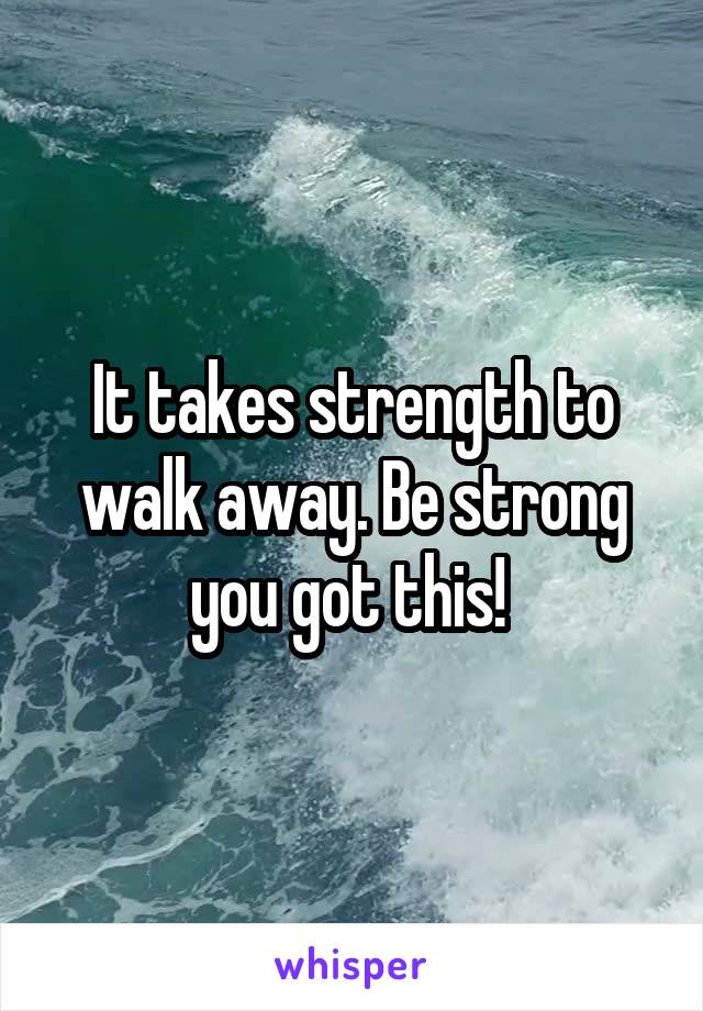 It takes strength to walk away. Be strong you got this! 