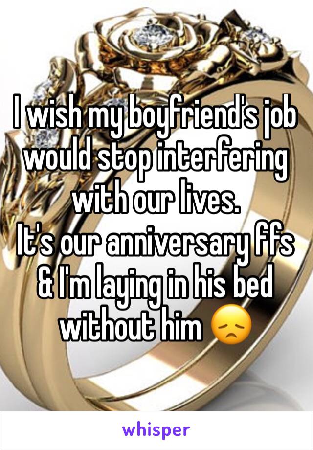 I wish my boyfriend's job would stop interfering with our lives. 
It's our anniversary ffs & I'm laying in his bed without him 😞