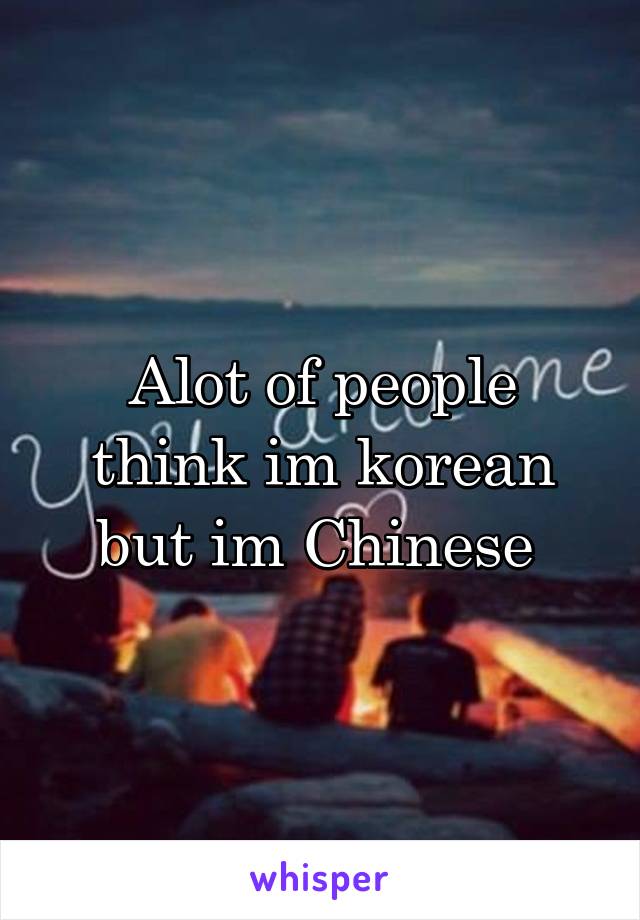 Alot of people think im korean but im Chinese 