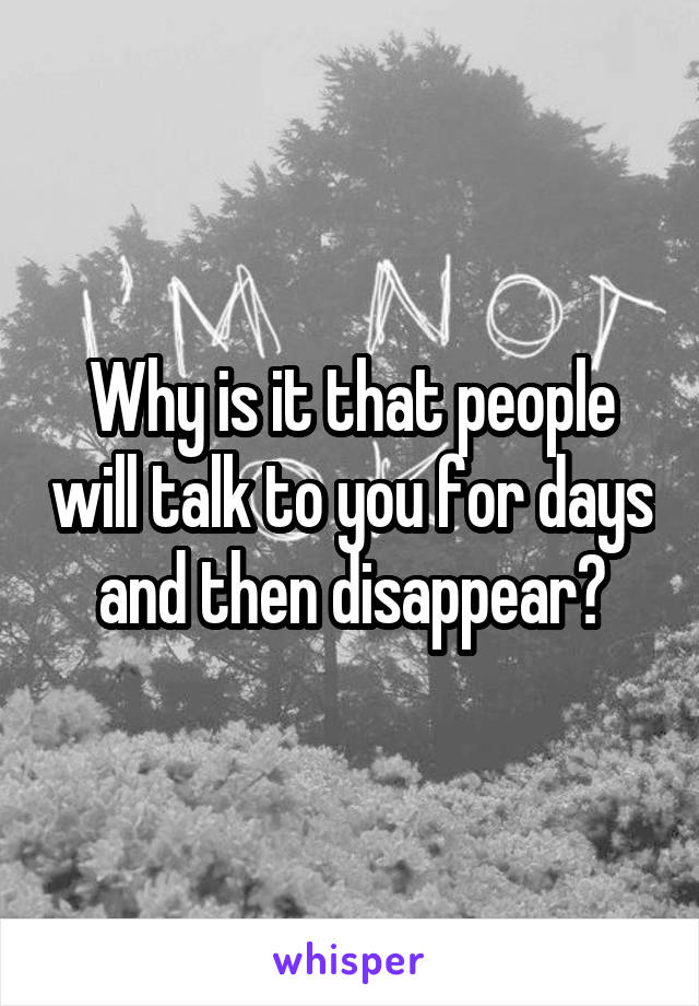 Why is it that people will talk to you for days and then disappear?