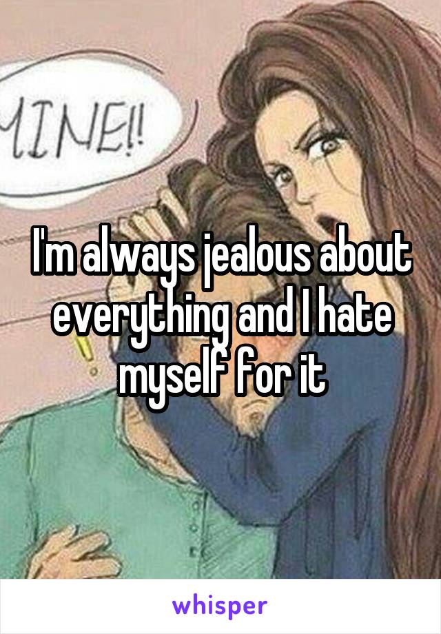 I'm always jealous about everything and I hate myself for it