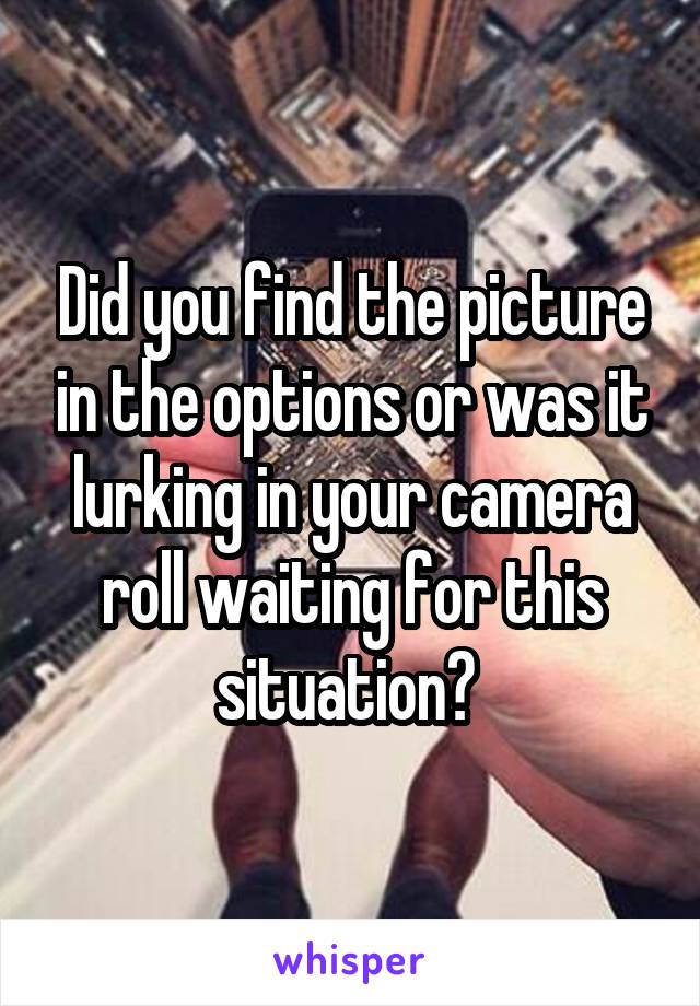 Did you find the picture in the options or was it lurking in your camera roll waiting for this situation? 