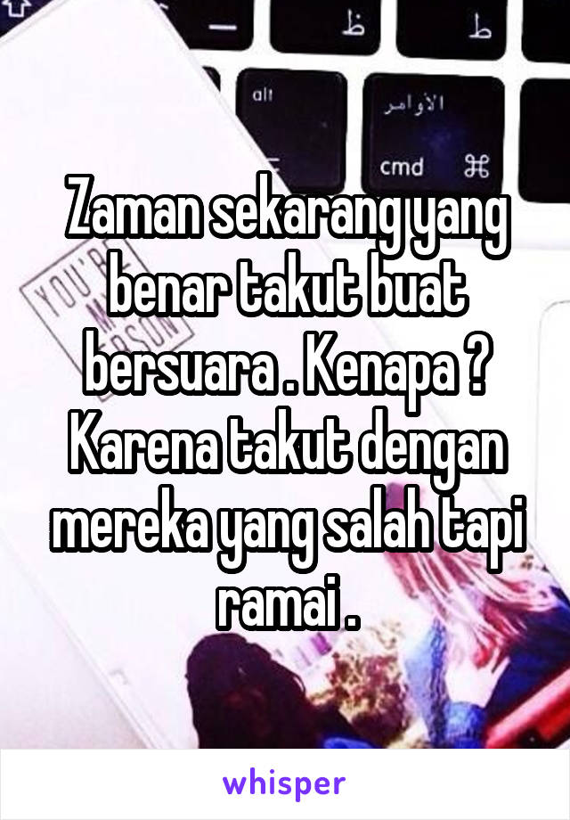 Zaman sekarang yang benar takut buat bersuara . Kenapa ? Karena takut dengan mereka yang salah tapi ramai .