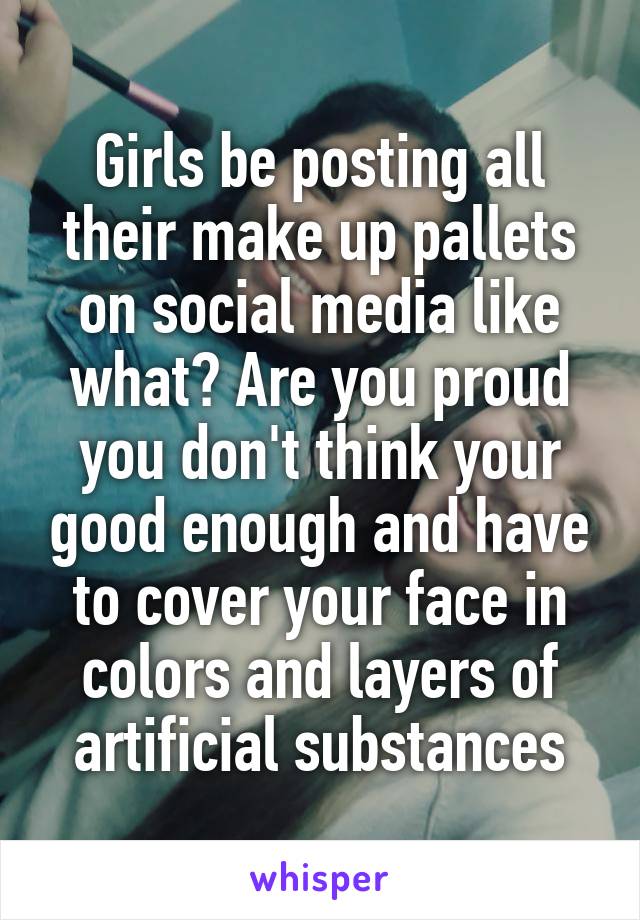 Girls be posting all their make up pallets on social media like what? Are you proud you don't think your good enough and have to cover your face in colors and layers of artificial substances