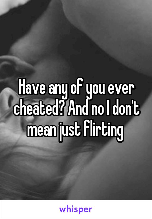 Have any of you ever cheated? And no I don't mean just flirting 