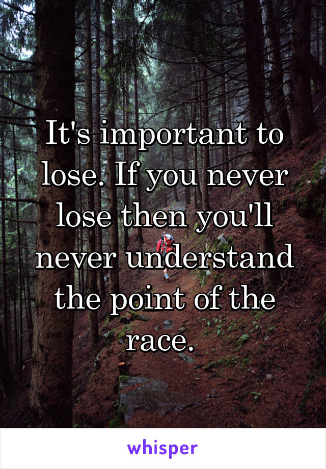 It's important to lose. If you never lose then you'll never understand the point of the race. 