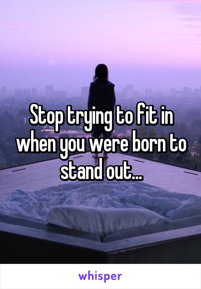 Stop trying to fit in when you were born to stand out...