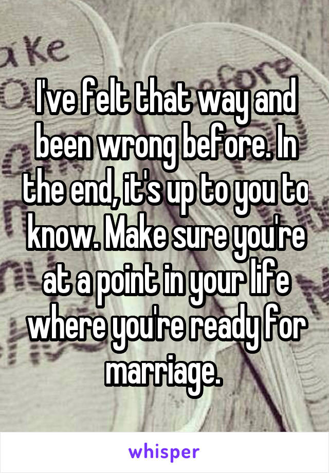 I've felt that way and been wrong before. In the end, it's up to you to know. Make sure you're at a point in your life where you're ready for marriage. 