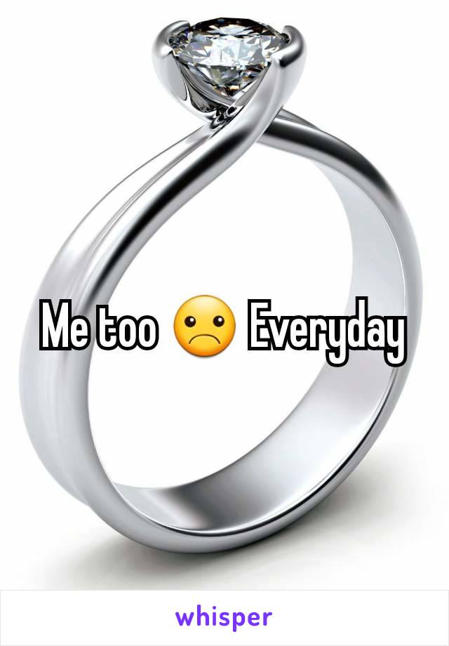 Me too ☹ Everyday