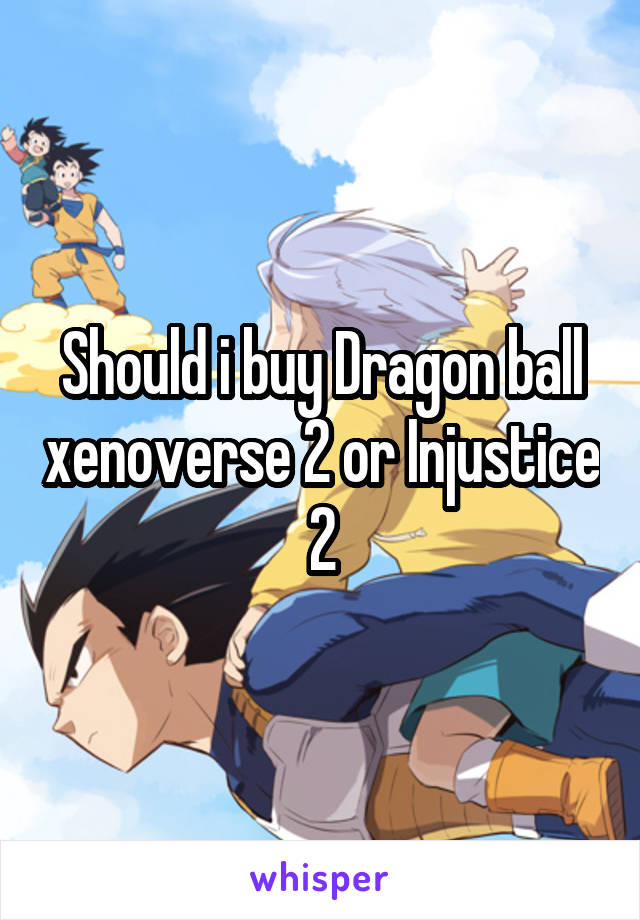 Should i buy Dragon ball xenoverse 2 or Injustice 2