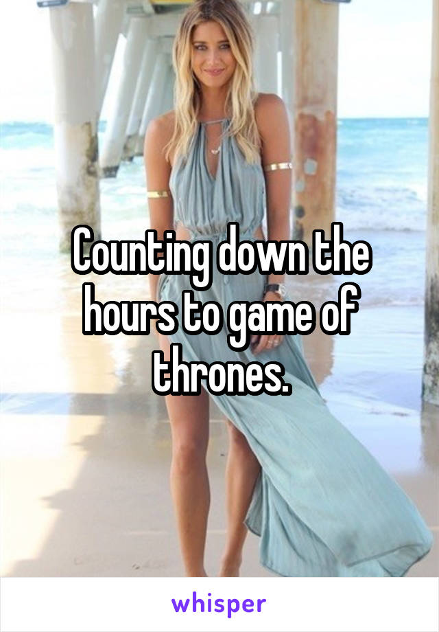 Counting down the hours to game of thrones.