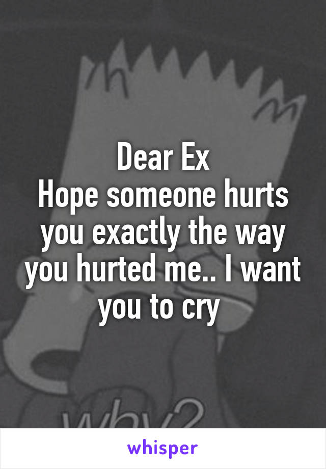 Dear Ex
Hope someone hurts you exactly the way you hurted me.. I want you to cry 