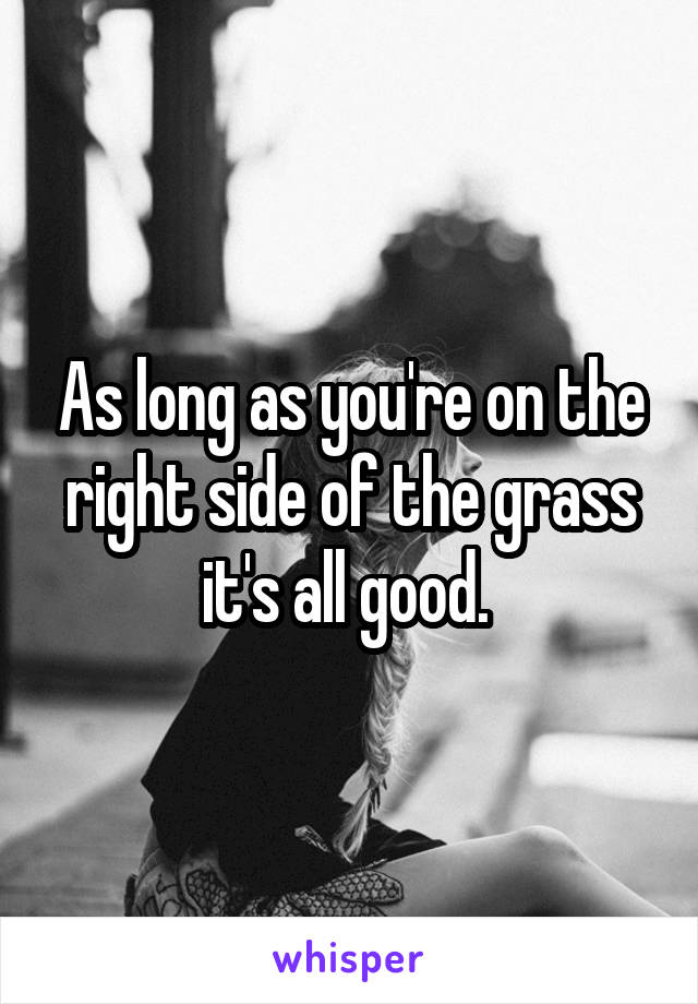 As long as you're on the right side of the grass it's all good. 