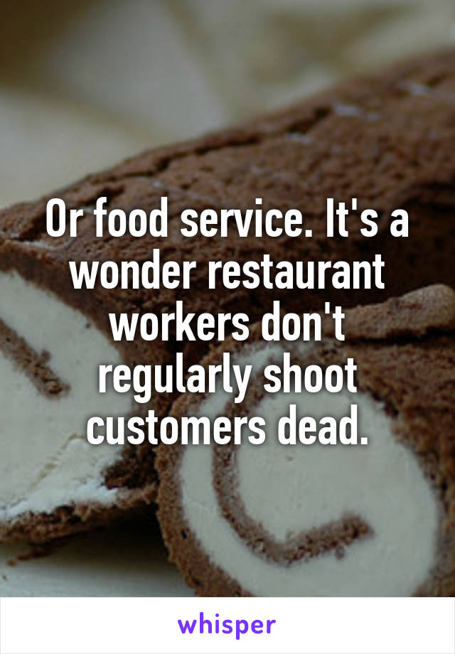 Or food service. It's a wonder restaurant workers don't regularly shoot customers dead.