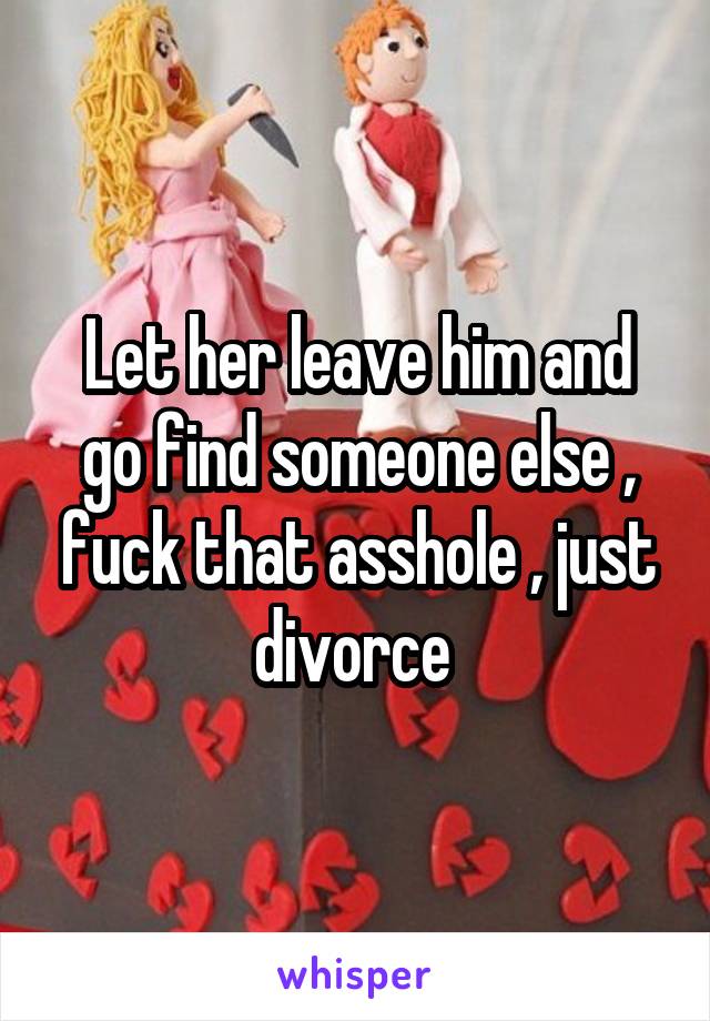 Let her leave him and go find someone else , fuck that asshole , just divorce 
