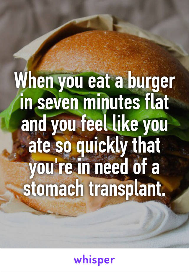 When you eat a burger in seven minutes flat and you feel like you ate so quickly that you're in need of a stomach transplant.