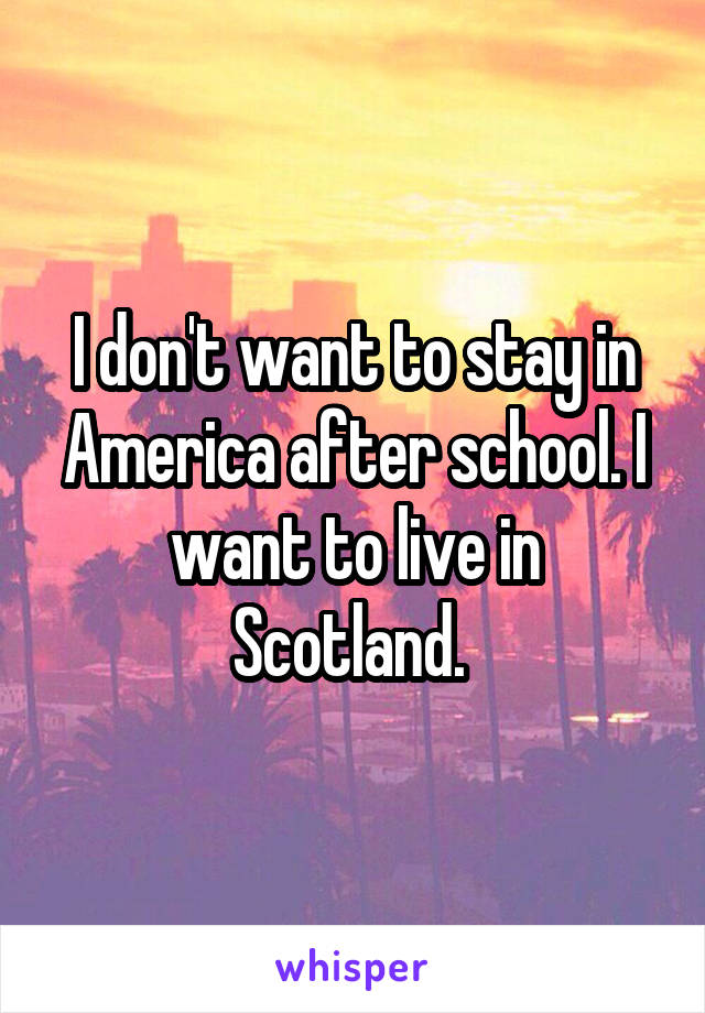 I don't want to stay in America after school. I want to live in Scotland. 