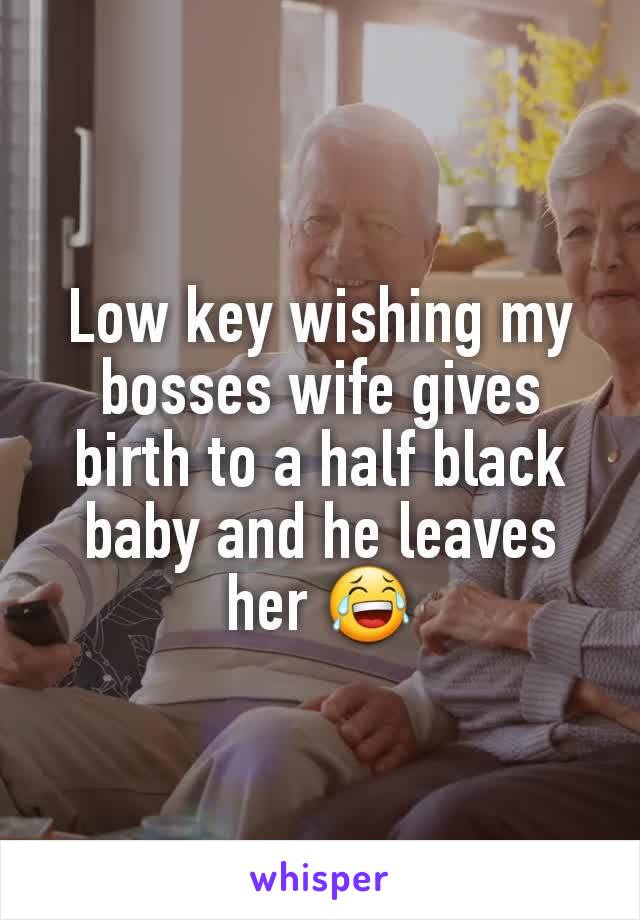 Low key wishing my bosses wife gives birth to a half black baby and he leaves her 😂