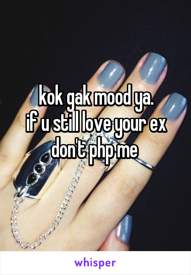 kok gak mood ya.
if u still love your ex don't php me 
