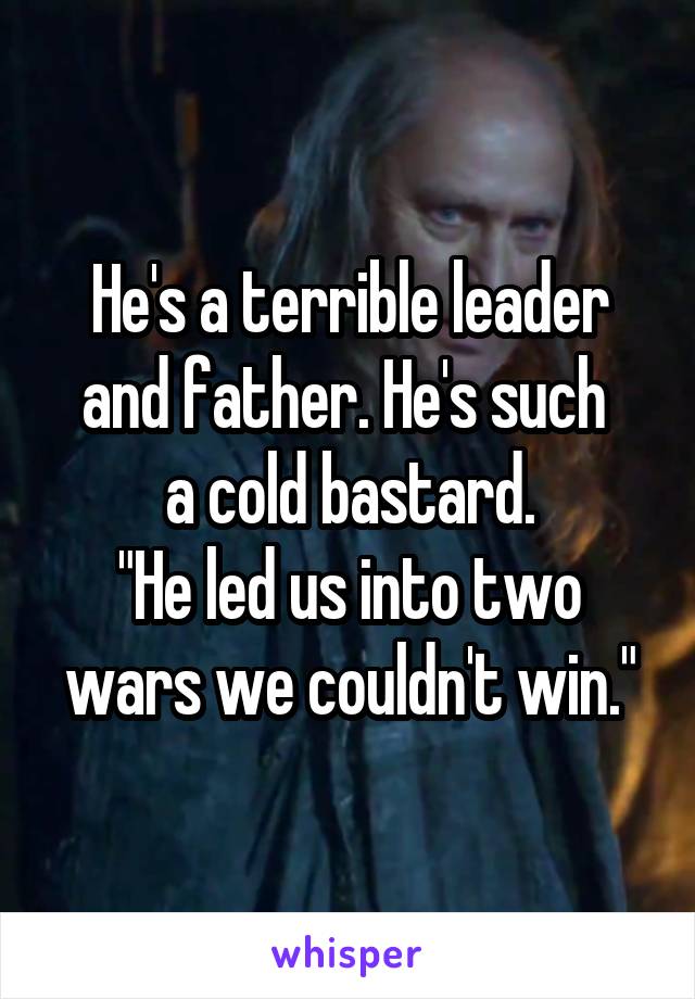 He's a terrible leader and father. He's such 
a cold bastard.
"He led us into two wars we couldn't win."