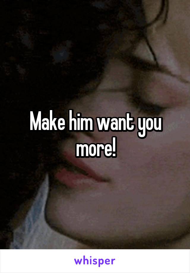 Make him want you more!