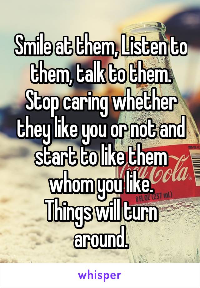 Smile at them, Listen to them, talk to them.
Stop caring whether they like you or not and start to like them whom you like.
Things will turn around.