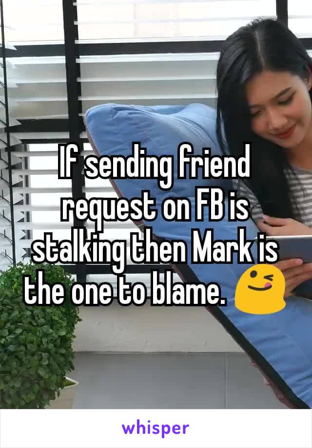 If sending friend request on FB is stalking then Mark is the one to blame. 😋