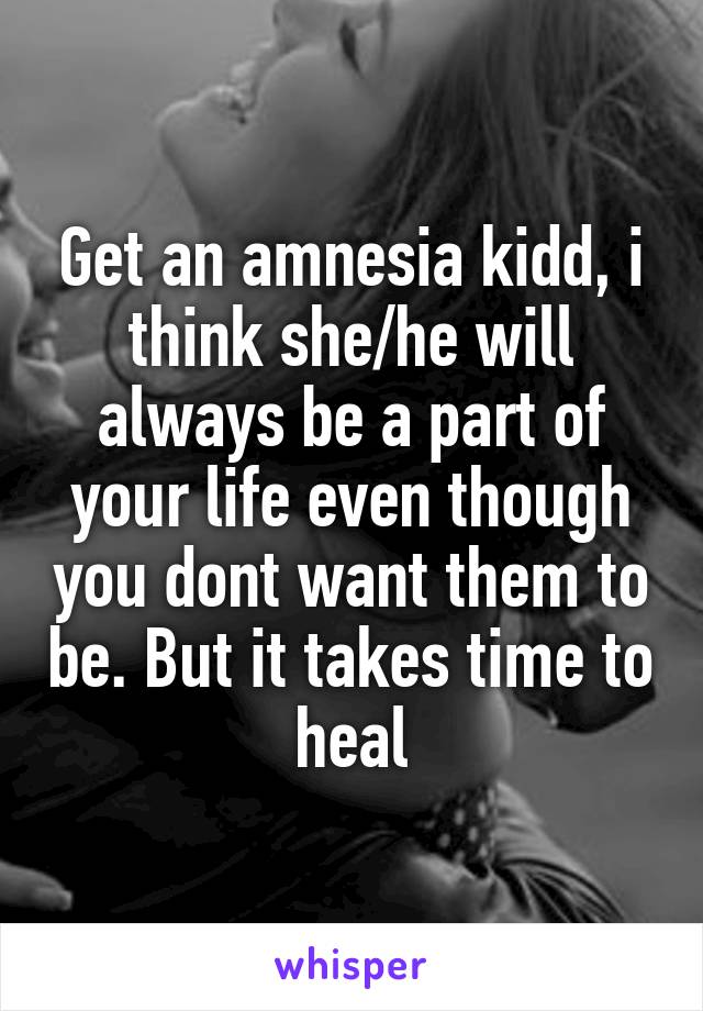 Get an amnesia kidd, i think she/he will always be a part of your life even though you dont want them to be. But it takes time to heal
