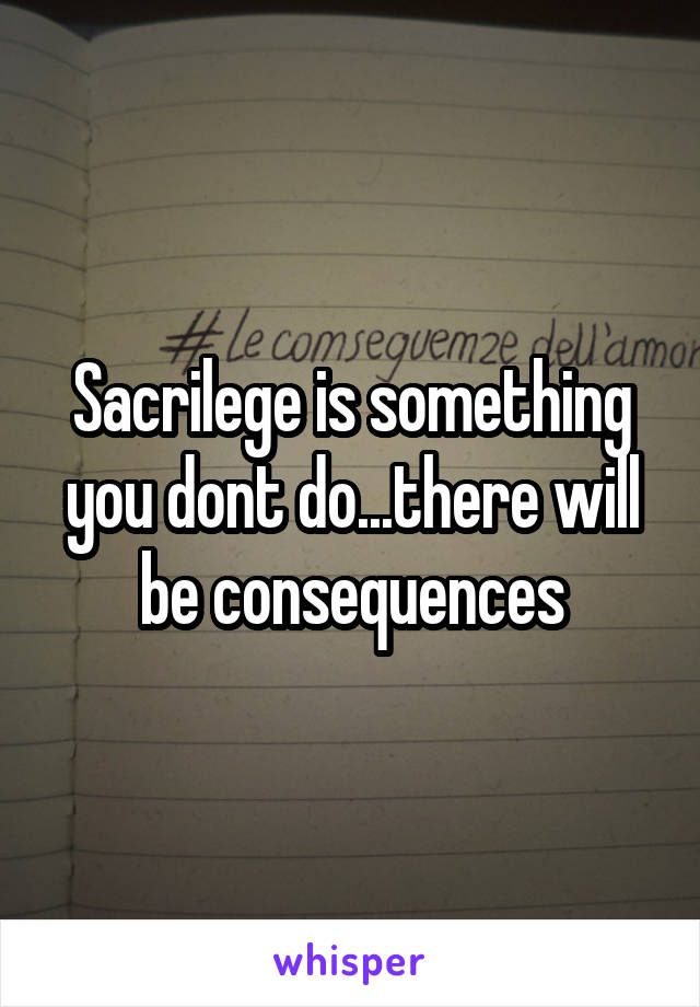 Sacrilege is something you dont do...there will be consequences