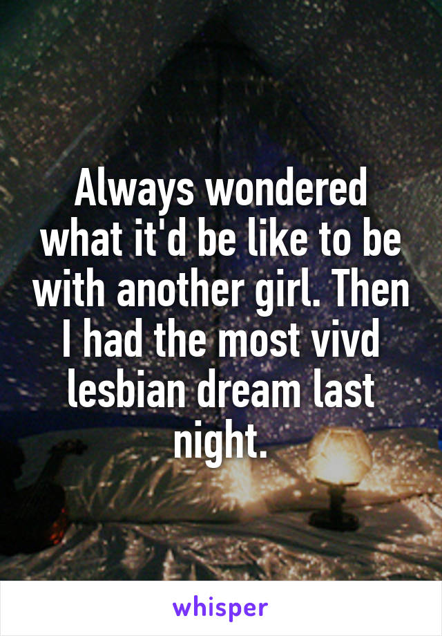 Always wondered what it'd be like to be with another girl. Then I had the most vivd lesbian dream last night.