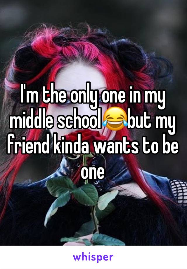 I'm the only one in my middle school😂but my friend kinda wants to be one