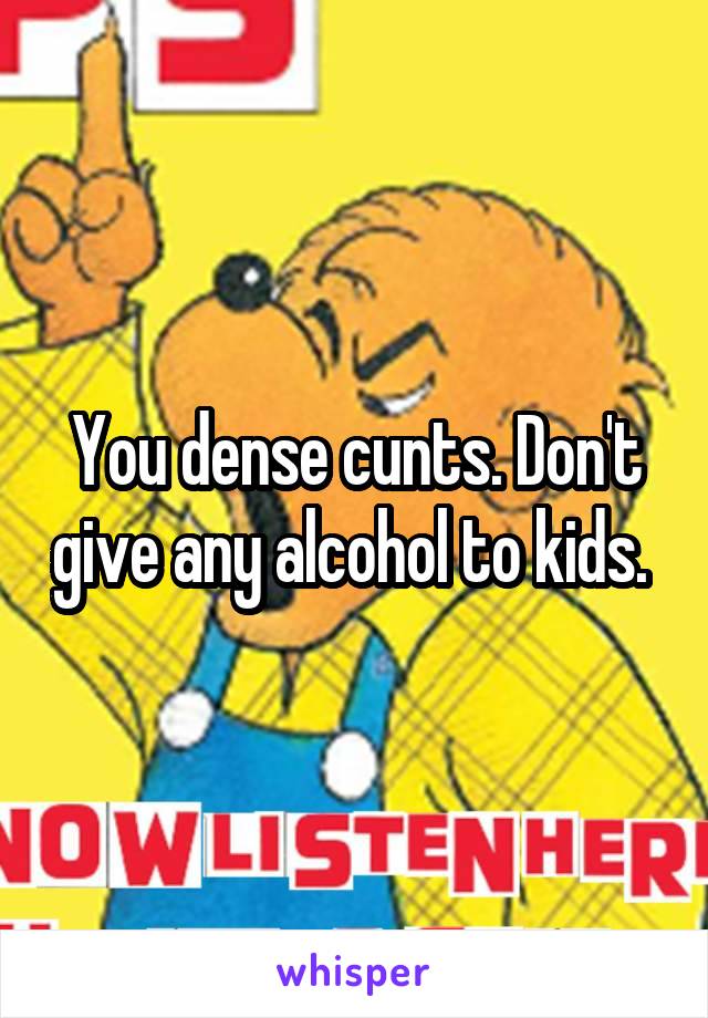 You dense cunts. Don't give any alcohol to kids. 