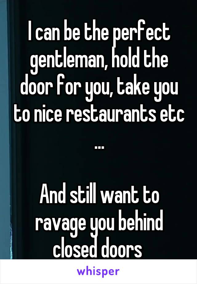 I can be the perfect gentleman, hold the door for you, take you to nice restaurants etc ...

And still want to ravage you behind closed doors 