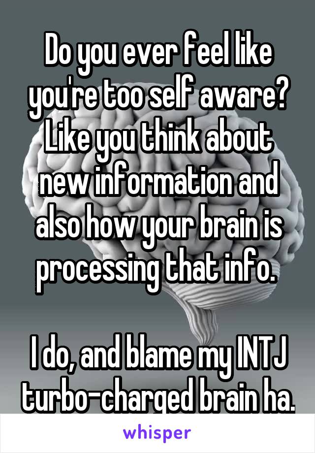 Do you ever feel like you're too self aware? Like you think about new information and also how your brain is processing that info. 

I do, and blame my INTJ turbo-charged brain ha.