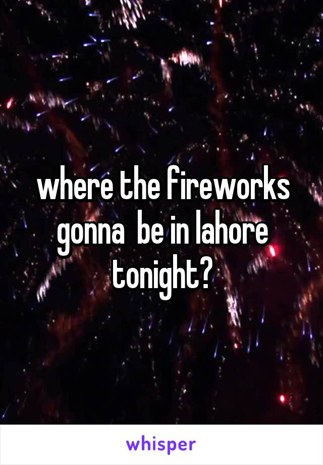 where the fireworks gonna  be in lahore tonight?