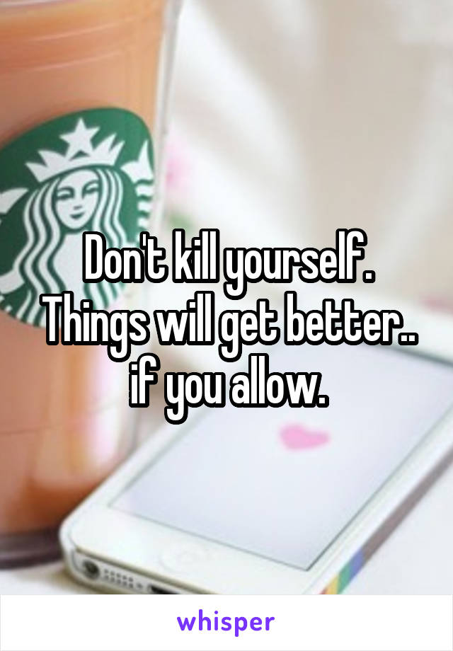 Don't kill yourself. Things will get better.. if you allow.