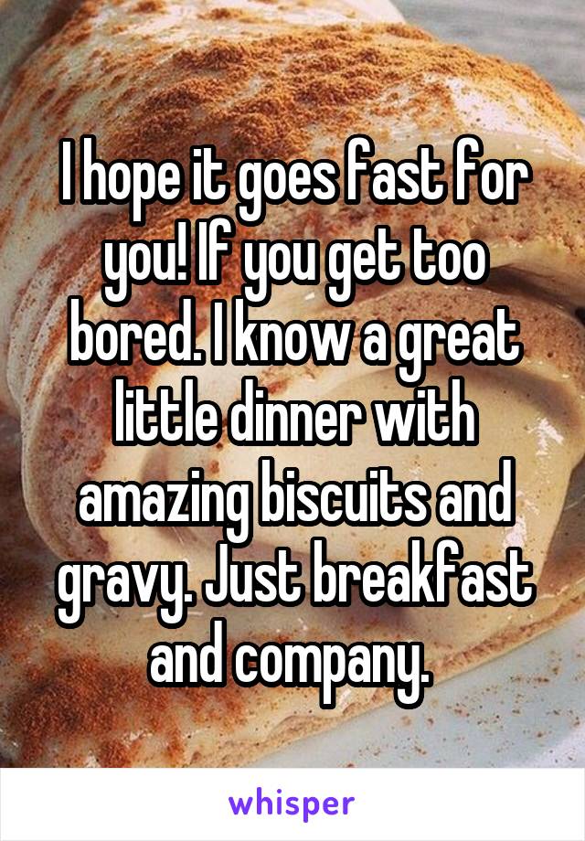 I hope it goes fast for you! If you get too bored. I know a great little dinner with amazing biscuits and gravy. Just breakfast and company. 