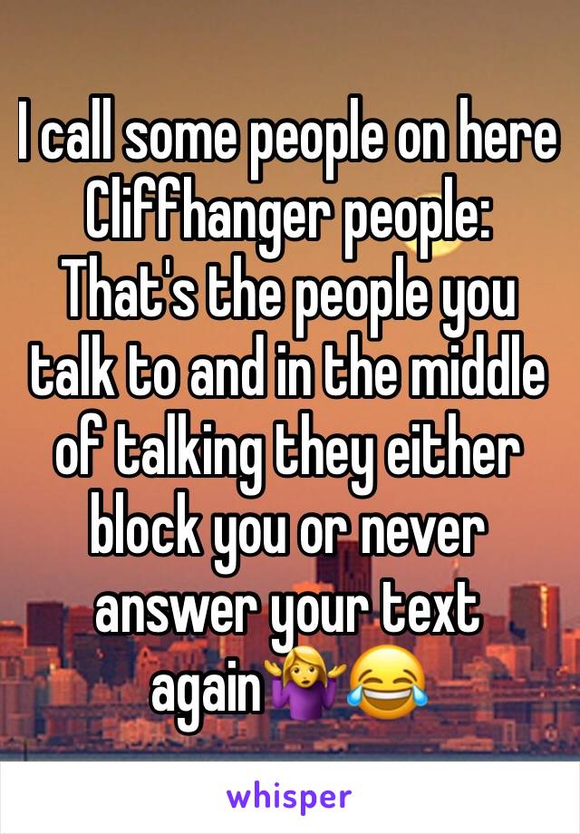 I call some people on here Cliffhanger people: 
That's the people you talk to and in the middle of talking they either block you or never answer your text again🤷‍♀️😂