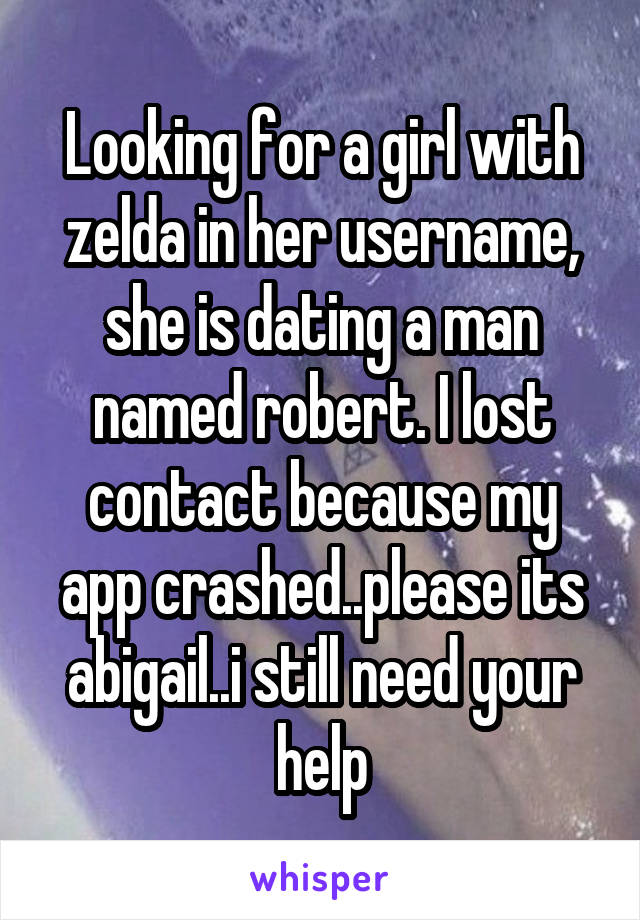 Looking for a girl with zelda in her username, she is dating a man named robert. I lost contact because my app crashed..please its abigail..i still need your help